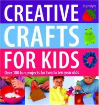 Creative Crafts for Kids: Over 100 Projects for Two to Ten Year Olds